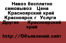 Навоз бесплатно самовывоз › Цена ­ 1 - Красноярский край, Красноярск г. Услуги » Другие   . Красноярский край